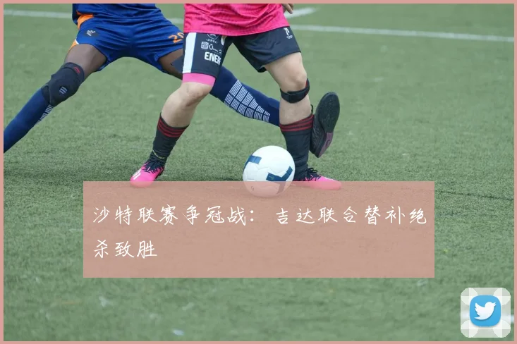 沙特联赛争冠战:吉达联合替补绝杀致胜