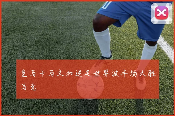 皇马卡马文加逆足世界波半场大胜马竞