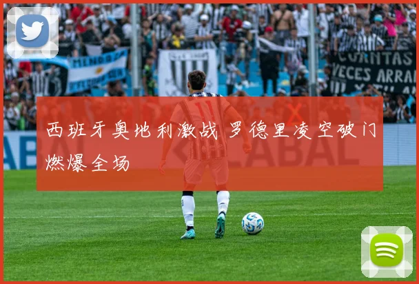 西班牙奥地利激战 罗德里凌空破门燃爆全场