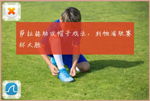 萨拉赫助攻帽子戏法，利物浦联赛杯大胜