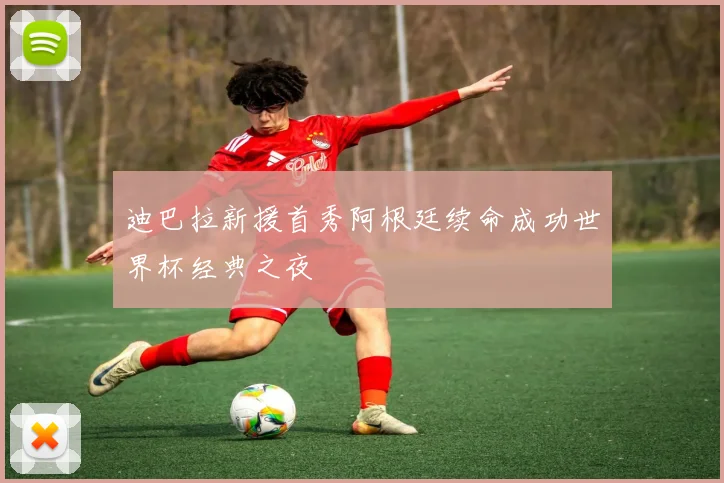 迪巴拉新援首秀阿根廷续命成功世界杯经典之夜