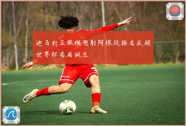 迪马利亚弧线兜射阿根廷排名反超世界杯名局诞生