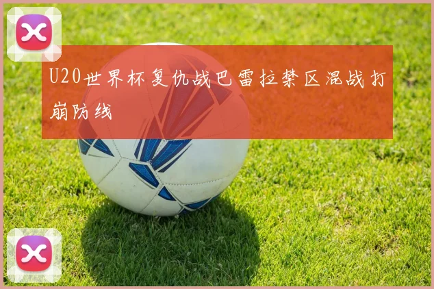 U20世界杯复仇战巴雷拉禁区混战打崩防线