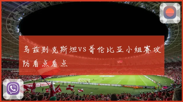 乌兹别克斯坦vs哥伦比亚小组赛攻防看点看点