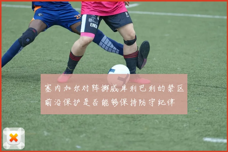 塞内加尔对阵挪威库利巴利的禁区前沿保护是否能够保持防守纪律