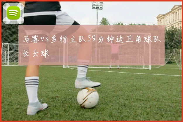 马赛vs多特主队59分钟边卫角球队长头球