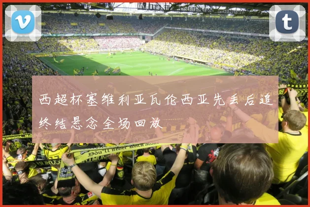 西超杯塞维利亚瓦伦西亚先丢后追终结悬念全场回放
