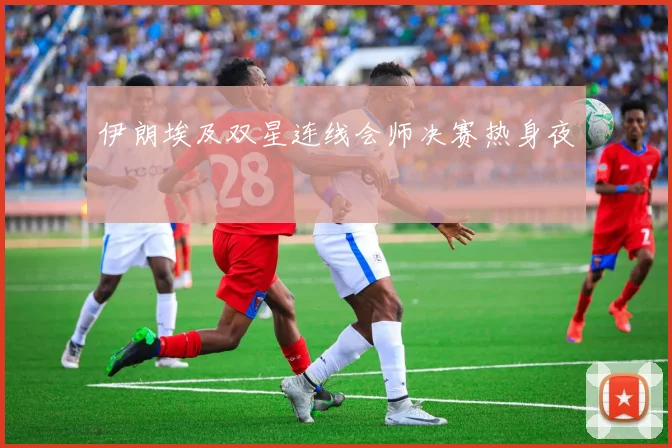 伊朗埃及双星连线会师决赛热身夜