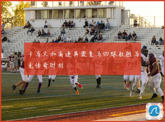卡马文加高速奔袭皇马四球狂胜马竞传奇时刻