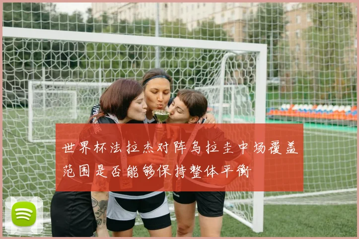 世界杯法拉杰对阵乌拉圭中场覆盖范围是否能够保持整体平衡