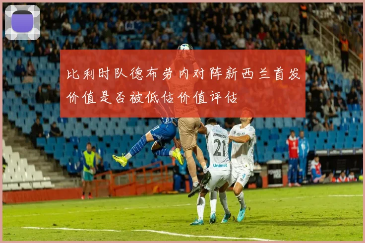 比利时队德布劳内对阵新西兰首发价值是否被低估价值评估