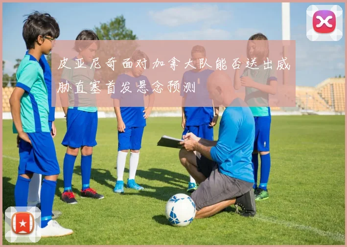 皮亚尼奇面对加拿大队能否送出威胁直塞首发悬念预测