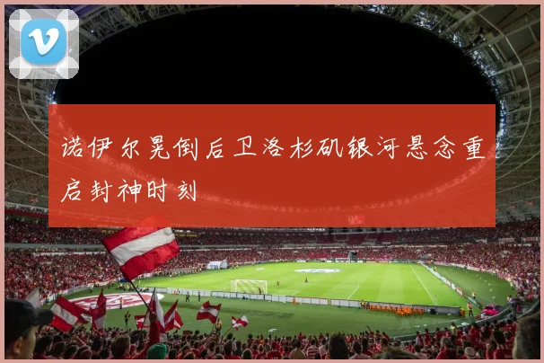 诺伊尔晃倒后卫洛杉矶银河悬念重启封神时刻