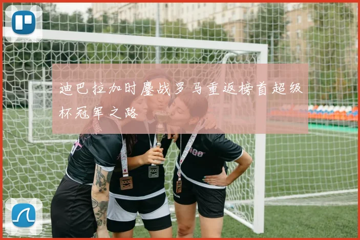 迪巴拉加时鏖战罗马重返榜首超级杯冠军之路