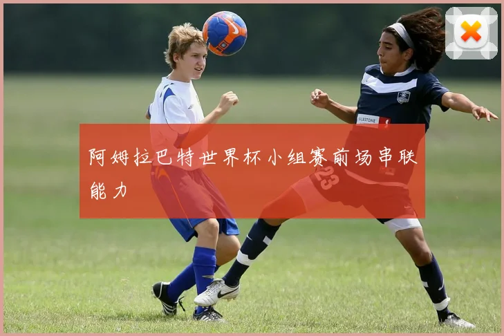 阿姆拉巴特世界杯小组赛前场串联能力