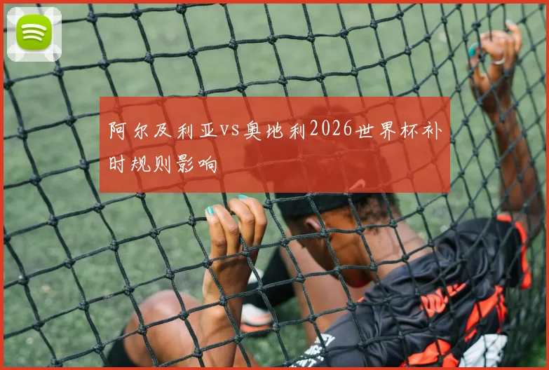 阿尔及利亚vs奥地利2026世界杯补时规则影响