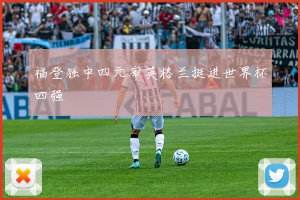 福登独中四元率英格兰挺进世界杯四强