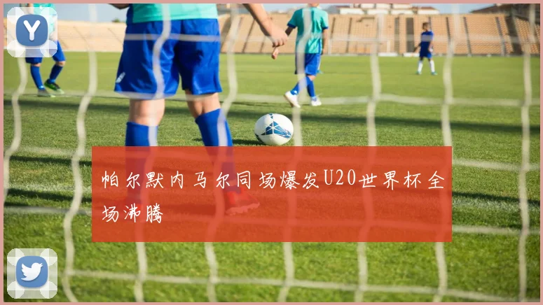 帕尔默内马尔同场爆发U20世界杯全场沸腾