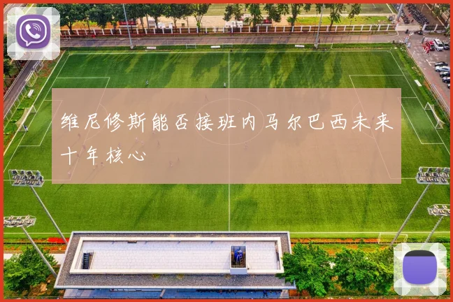 维尼修斯能否接班内马尔巴西未来十年核心
