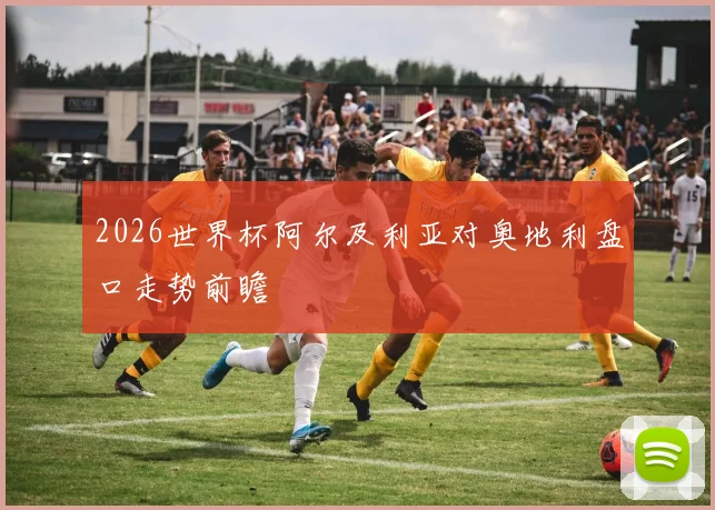2026世界杯阿尔及利亚对奥地利盘口走势前瞻