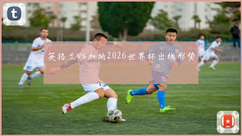 英格兰vs加纳2026世界杯出线形势