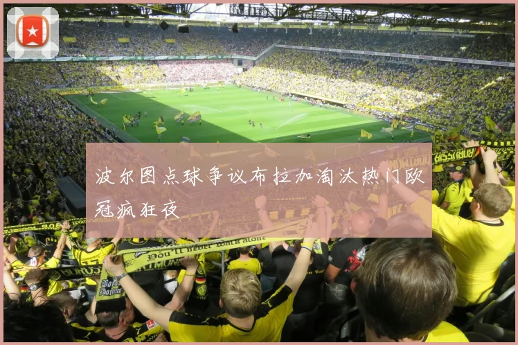 波尔图点球争议布拉加淘汰热门欧冠疯狂夜