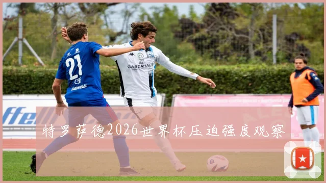 特罗萨德2026世界杯压迫强度观察