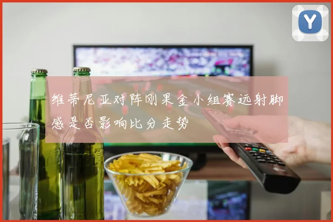 维蒂尼亚对阵刚果金小组赛远射脚感是否影响比分走势