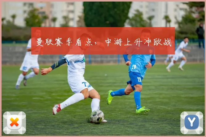 曼联赛季看点,中游上升冲欧战