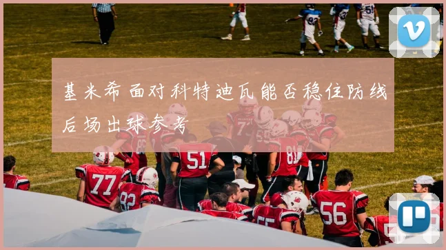 基米希面对科特迪瓦能否稳住防线后场出球参考