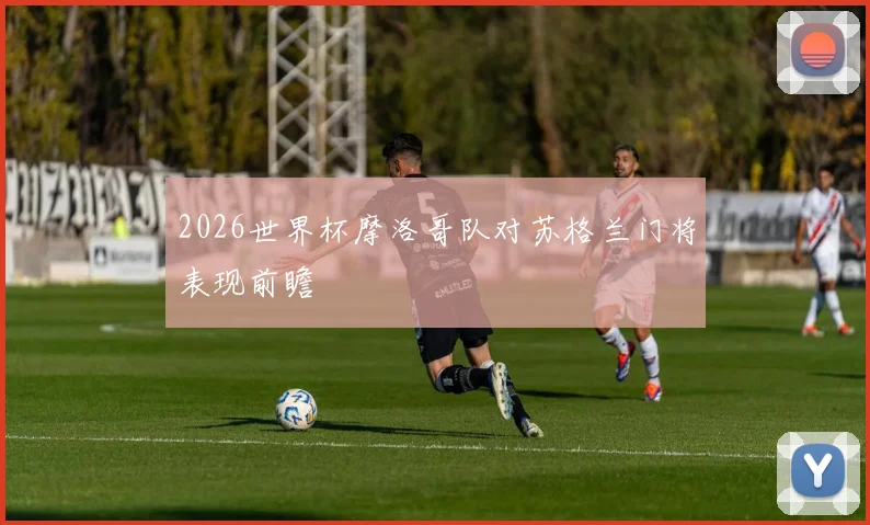 2026世界杯摩洛哥队对苏格兰门将表现前瞻