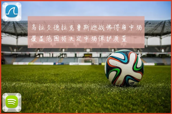 乌拉圭德拉克鲁斯迎战佛得角中场覆盖范围将决定中场保护质量