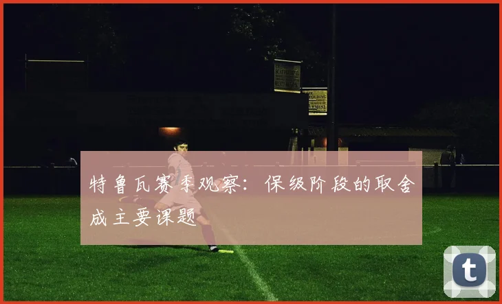 特鲁瓦赛季观察：保级阶段的取舍成主要课题