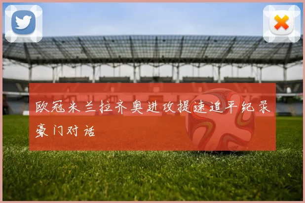 欧冠米兰拉齐奥进攻提速追平纪录豪门对话