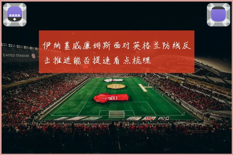 伊纳基威廉姆斯面对英格兰防线反击推进能否提速看点梳理