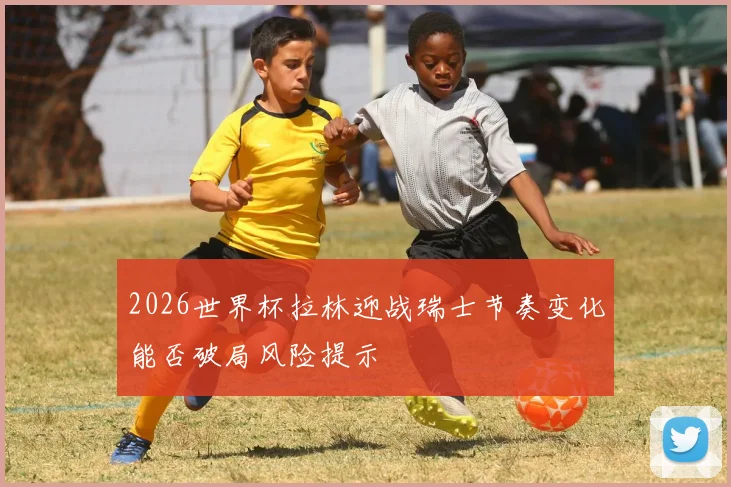 2026世界杯拉林迎战瑞士节奏变化能否破局风险提示