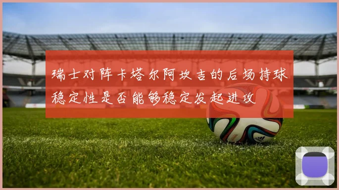 瑞士对阵卡塔尔阿坎吉的后场持球稳定性是否能够稳定发起进攻