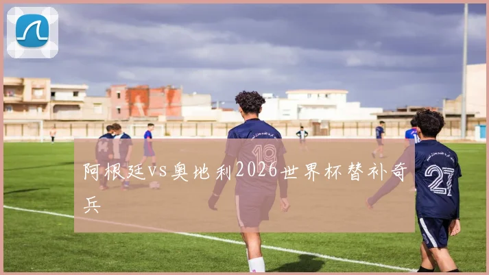 阿根廷vs奥地利2026世界杯替补奇兵