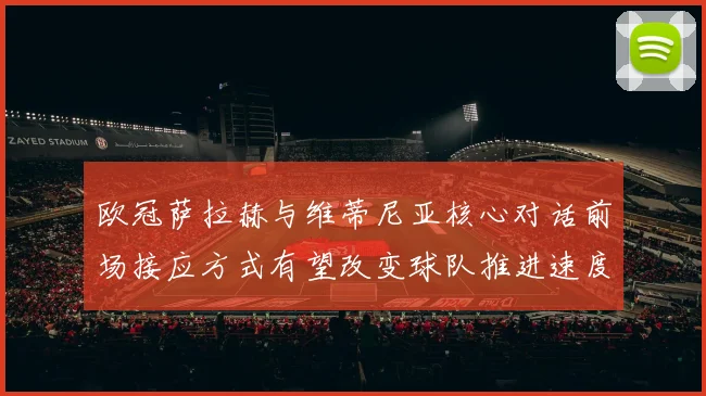 欧冠萨拉赫与维蒂尼亚核心对话前场接应方式有望改变球队推进速度