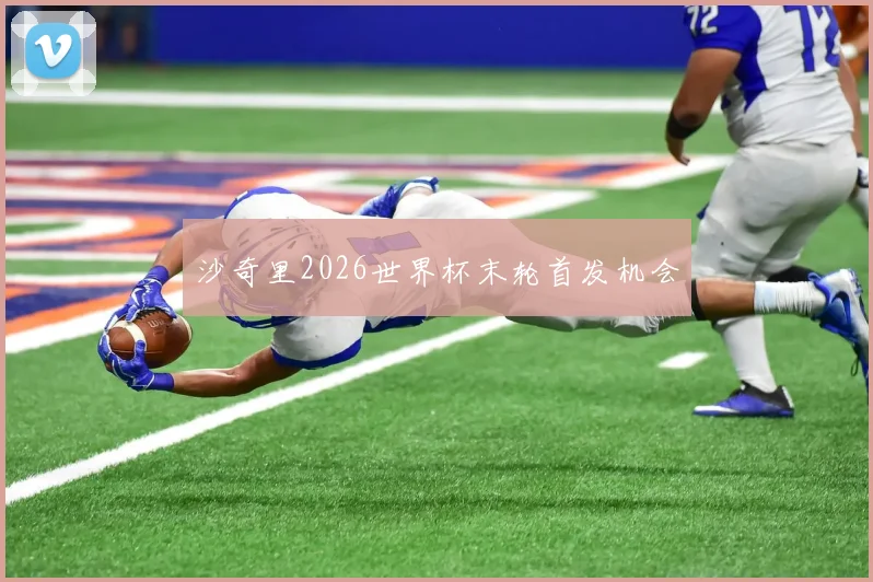沙奇里2026世界杯末轮首发机会