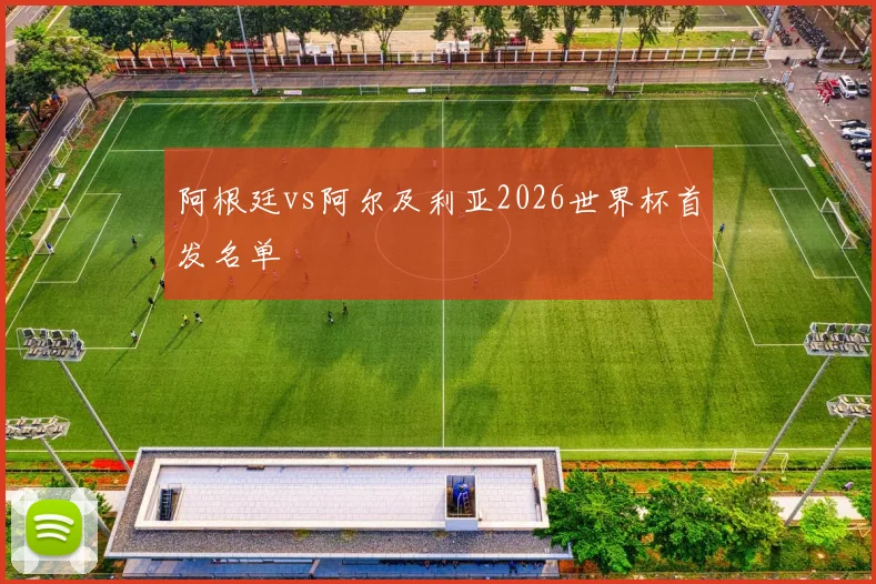 阿根廷vs阿尔及利亚2026世界杯首发名单