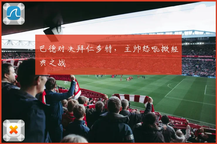 巴德对决拜仁多特，主帅怒吼掀经典之战