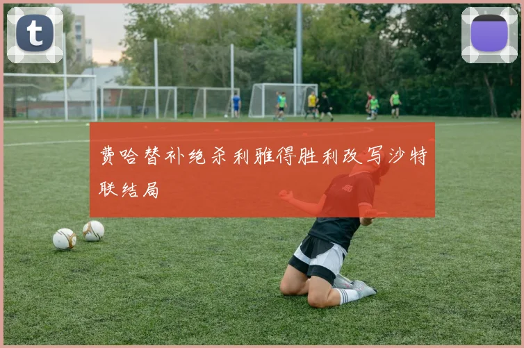 费哈替补绝杀利雅得胜利改写沙特联结局