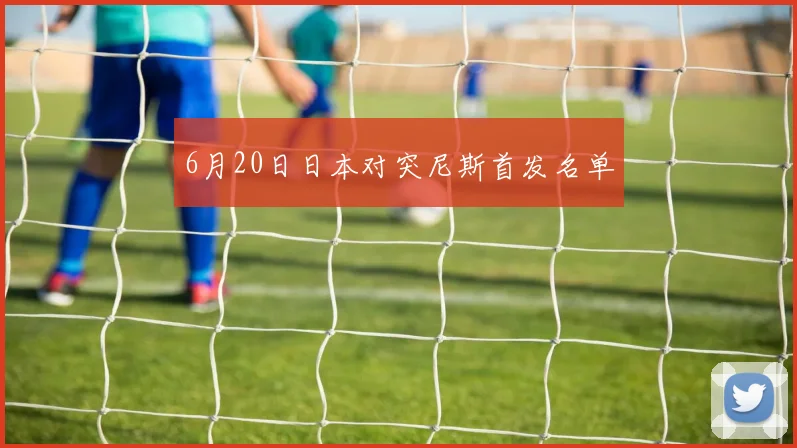6月20日日本对突尼斯首发名单