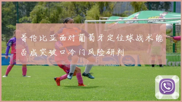 哥伦比亚面对葡萄牙定位球战术能否成突破口冷门风险研判