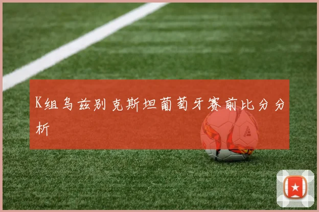 K组乌兹别克斯坦葡萄牙赛前比分分析
