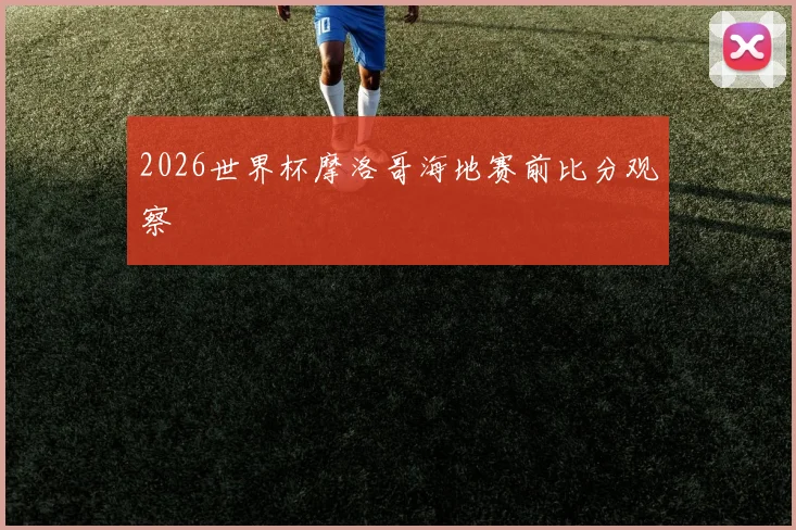 2026世界杯摩洛哥海地赛前比分观察