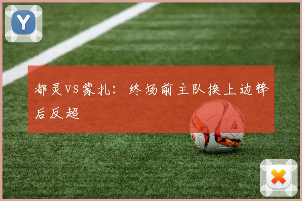 都灵vs蒙扎:终场前主队换上边锋后反超