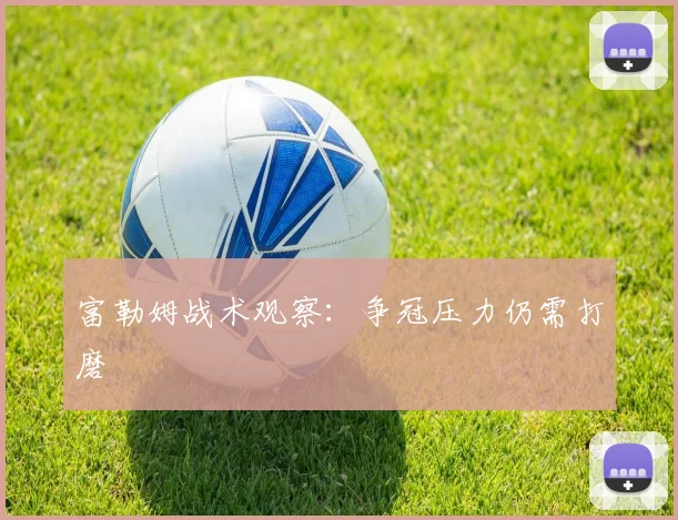 富勒姆战术观察：争冠压力仍需打磨