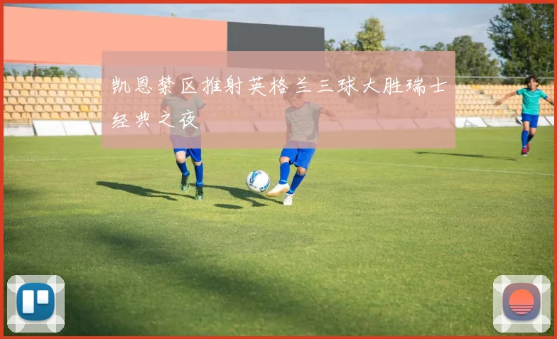 凯恩禁区推射英格兰三球大胜瑞士经典之夜